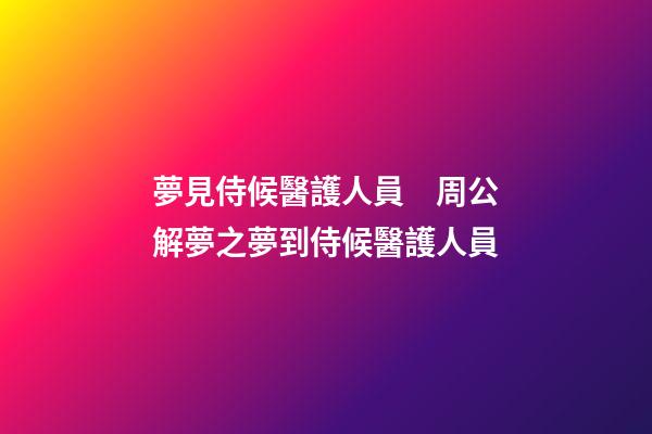 夢見侍候醫護人員　周公解夢之夢到侍候醫護人員